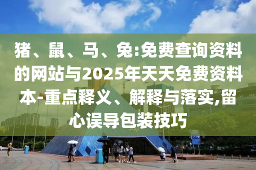 豬、鼠、馬、兔:免費(fèi)查詢資料的網(wǎng)站與2025年天天免費(fèi)資料本-重點(diǎn)釋義、解釋與落實(shí),留心誤導(dǎo)包裝技巧