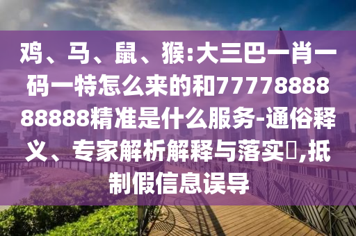 雞、馬、鼠、猴:大三巴一肖一碼一特怎么來(lái)的和7777888888888精準(zhǔn)是什么服務(wù)-通俗釋義、專家解析解釋與落實(shí)?,抵制假信息誤導(dǎo)