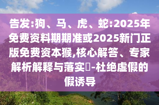 告發(fā):狗、馬、虎、蛇:2025年免費(fèi)資料期期準(zhǔn)或2025新門正版免費(fèi)資本猴,核心解答、專家解析解釋與落實(shí)?-杜絕虛假的假誘導(dǎo)