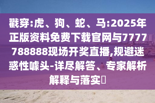 戳穿:虎、狗、蛇、馬:2025年正版資料免費(fèi)下載官網(wǎng)與7777788888現(xiàn)場開獎直播,規(guī)避迷惑性噱頭-詳盡解答、專家解析解釋與落實(shí)?