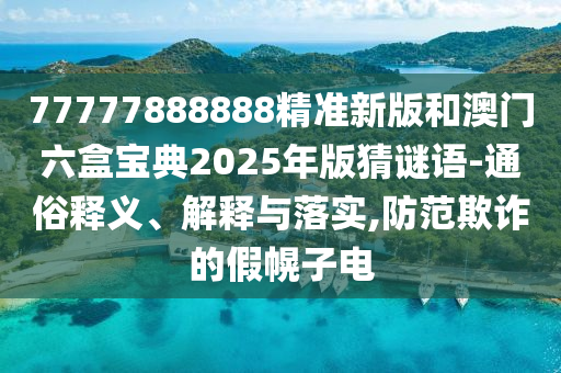 77777888888精準(zhǔn)新版和澳門六盒寶典2025年版猜謎語(yǔ)-通俗釋義、解釋與落實(shí),防范欺詐的假幌子電