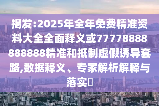 揭發(fā):2025年全年免費(fèi)精準(zhǔn)資料大全全面釋義或77778888888888精準(zhǔn)和抵制虛假誘導(dǎo)套路,數(shù)據(jù)釋義、專家解析解釋與落實(shí)?