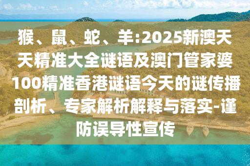猴、鼠、蛇、羊:2025新澳天天精準(zhǔn)大全謎語(yǔ)及澳門管家婆100精準(zhǔn)香港謎語(yǔ)今天的謎傳播剖析、專家解析解釋與落實(shí)-謹(jǐn)防誤導(dǎo)性宣傳