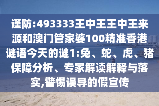 謹(jǐn)防:493333王中王王中王來(lái)源和澳門管家婆100精準(zhǔn)香港謎語(yǔ)今天的謎1:兔、蛇、虎、豬保障分析、專家解讀解釋與落實(shí),警惕誤導(dǎo)的假宣傳