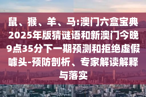 鼠、猴、羊、馬:澳門六盒寶典2025年版猜謎語和新澳門今晚9點(diǎn)35分下一期預(yù)測和拒絕虛假噱頭-預(yù)防剖析、專家解讀解釋與落實(shí)