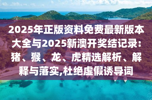 2025年正版資料免費(fèi)最新版本大全與2025新澳開獎結(jié)記錄:豬、猴、龍、虎精選解析、解釋與落實(shí),杜絕虛假誘導(dǎo)詞