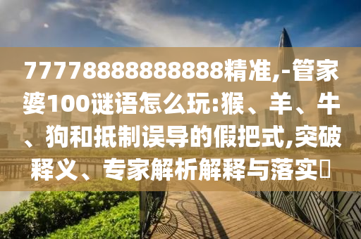 77778888888888精準(zhǔn),-管家婆100謎語怎么玩:猴、羊、牛、狗和抵制誤導(dǎo)的假把式,突破釋義、專家解析解釋與落實(shí)?