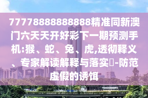 77778888888888精準(zhǔn)同新澳門(mén)六天天開(kāi)好彩下一期預(yù)測(cè)手機(jī):猴、蛇、兔、虎,透徹釋義、專家解讀解釋與落實(shí)?-防范虛假的誘餌