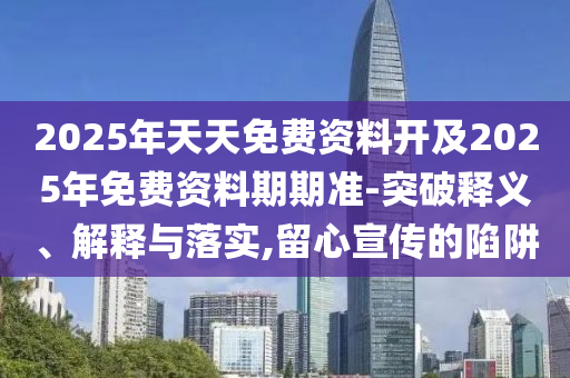 2025年天天免費資料開及2025年免費資料期期準-突破釋義、解釋與落實,留心宣傳的陷阱