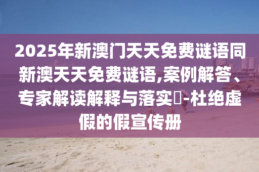 2025年新澳門天天免費(fèi)謎語(yǔ)同新澳天天免費(fèi)謎語(yǔ),案例解答、專家解讀解釋與落實(shí)?-杜絕虛假的假宣傳冊(cè)