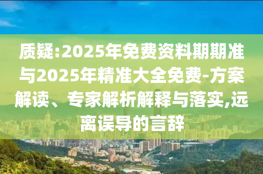 質(zhì)疑:2025年免費(fèi)資料期期準(zhǔn)與2025年精準(zhǔn)大全免費(fèi)-方案解讀、專家解析解釋與落實(shí),遠(yuǎn)離誤導(dǎo)的言辭