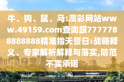 牛、狗、鼠、馬:澳彩網(wǎng)站www.49159.соm查詢跟7777788888888精準(zhǔn)指天誓日:戰(zhàn)略釋義、專家解析解釋與落實(shí),防范不實(shí)承諾