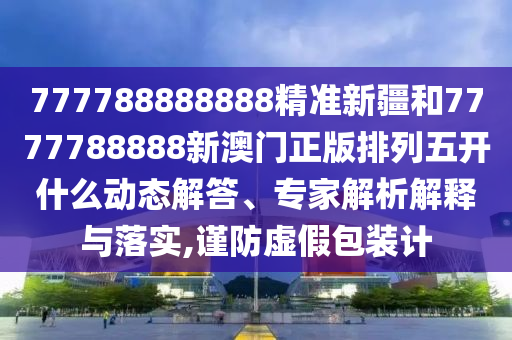 777788888888精準(zhǔn)新疆和7777788888新澳門正版排列五開什么動(dòng)態(tài)解答、專家解析解釋與落實(shí),謹(jǐn)防虛假包裝計(jì)