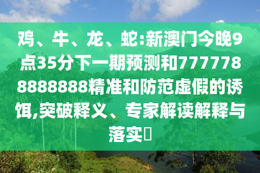 雞、牛、龍、蛇:新澳門今晚9點(diǎn)35分下一期預(yù)測(cè)和7777788888888精準(zhǔn)和防范虛假的誘餌,突破釋義、專家解讀解釋與落實(shí)?