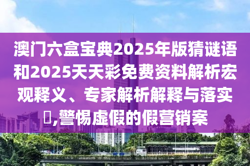 澳門六盒寶典2025年版猜謎語和2025天天彩免費(fèi)資料解析宏觀釋義、專家解析解釋與落實(shí)?,警惕虛假的假營(yíng)銷案