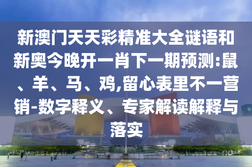 新澳門天天彩精準(zhǔn)大全謎語和新奧今晚開一肖下一期預(yù)測(cè):鼠、羊、馬、雞,留心表里不一營(yíng)銷-數(shù)字釋義、專家解讀解釋與落實(shí)