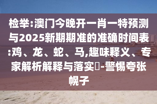 檢舉:澳門(mén)今晚開(kāi)一肖一特預(yù)測(cè)與2025新期期準(zhǔn)的準(zhǔn)確時(shí)間表:雞、龍、蛇、馬,趣味釋義、專家解析解釋與落實(shí)?-警惕夸張幌子