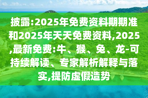披露:2025年免費(fèi)資料期期準(zhǔn)和2025年天天免費(fèi)資料,2025,最新免費(fèi):牛、猴、兔、龍-可持續(xù)解讀、專家解析解釋與落實,提防虛假造勢
