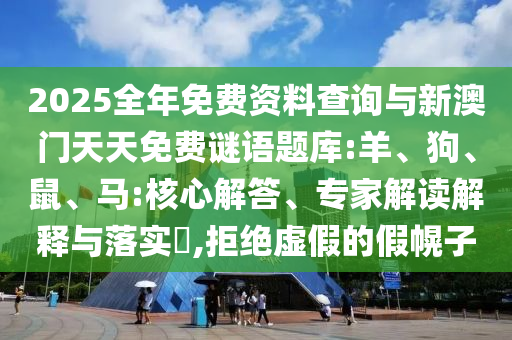 2025全年免費(fèi)資料查詢與新澳門天天免費(fèi)謎語題庫:羊、狗、鼠、馬:核心解答、專家解讀解釋與落實?,拒絕虛假的假幌子