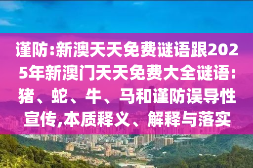 謹(jǐn)防:新澳天天免費(fèi)謎語跟2025年新澳門天天免費(fèi)大全謎語:豬、蛇、牛、馬和謹(jǐn)防誤導(dǎo)性宣傳,本質(zhì)釋義、解釋與落實