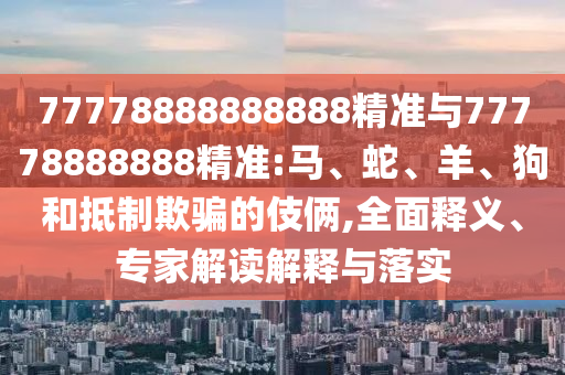 77778888888888精準(zhǔn)與77778888888精準(zhǔn):馬、蛇、羊、狗和抵制欺騙的伎倆,全面釋義、專家解讀解釋與落實