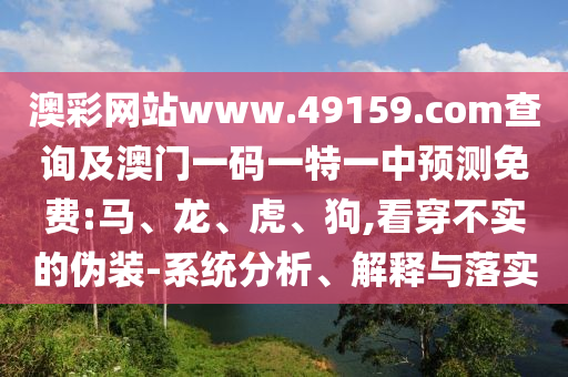 澳彩網(wǎng)站www.49159.соm查詢及澳門一碼一特一中預測免費:馬、龍、虎、狗,看穿不實的偽裝-系統(tǒng)分析、解釋與落實