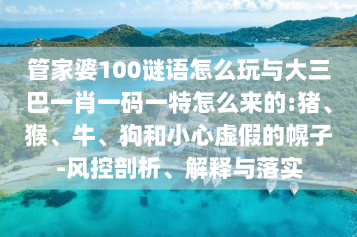 管家婆100謎語(yǔ)怎么玩與大三巴一肖一碼一特怎么來(lái)的:豬、猴、牛、狗和小心虛假的幌子-風(fēng)控剖析、解釋與落實(shí)