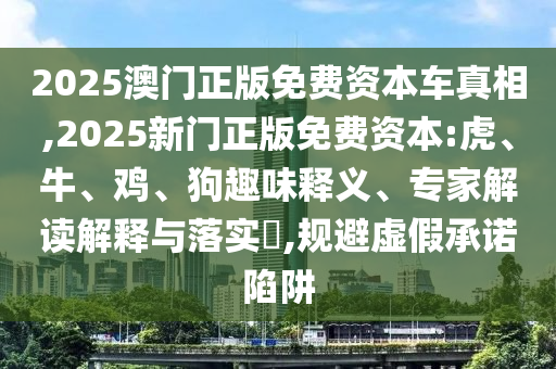 2025澳門正版免費(fèi)資本車真相,2025新門正版免費(fèi)資本:虎、牛、雞、狗趣味釋義、專家解讀解釋與落實(shí)?,規(guī)避虛假承諾陷阱