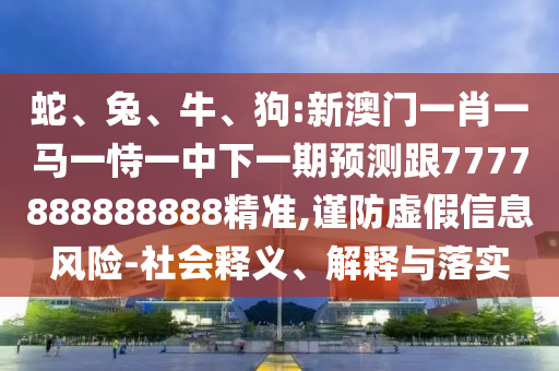 蛇、兔、牛、狗:新澳門一肖一馬一恃一中下一期預(yù)測(cè)跟7777888888888精準(zhǔn),謹(jǐn)防虛假信息風(fēng)險(xiǎn)-社會(huì)釋義、解釋與落實(shí)