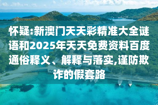 懷疑:新澳門天天彩精準(zhǔn)大全謎語(yǔ)和2025年天天免費(fèi)資料百度通俗釋義、解釋與落實(shí),謹(jǐn)防欺詐的假套路
