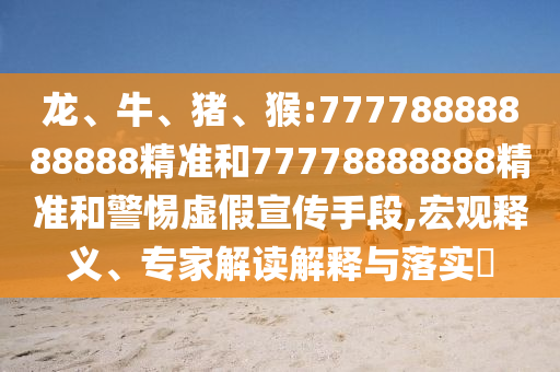 龍、牛、豬、猴:77778888888888精準(zhǔn)和77778888888精準(zhǔn)和警惕虛假宣傳手段,宏觀釋義、專家解讀解釋與落實(shí)?