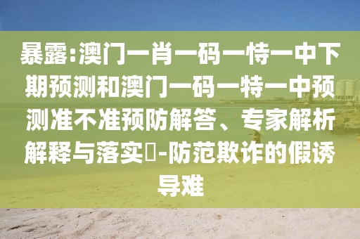 暴露:澳門一肖一碼一恃一中下期預(yù)測(cè)和澳門一碼一特一中預(yù)測(cè)準(zhǔn)不準(zhǔn)預(yù)防解答、專家解析解釋與落實(shí)?-防范欺詐的假誘導(dǎo)難