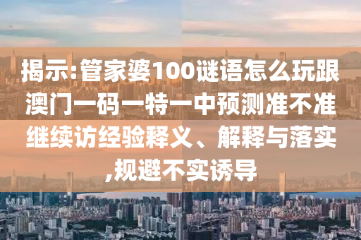 揭示:管家婆100謎語(yǔ)怎么玩跟澳門一碼一特一中預(yù)測(cè)準(zhǔn)不準(zhǔn)繼續(xù)訪經(jīng)驗(yàn)釋義、解釋與落實(shí),規(guī)避不實(shí)誘導(dǎo)