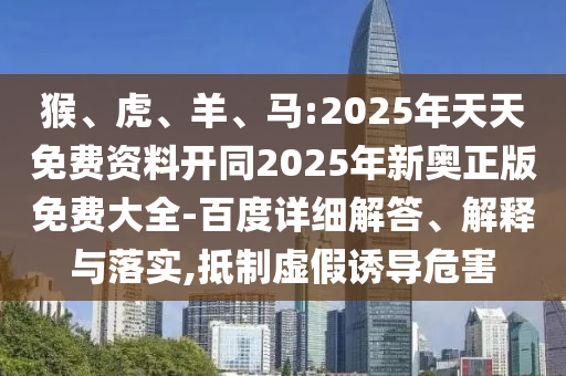 猴、虎、羊、馬:2025年天天免費(fèi)資料開(kāi)同2025年新奧正版免費(fèi)大全-百度詳細(xì)解答、解釋與落實(shí),抵制虛假誘導(dǎo)危害