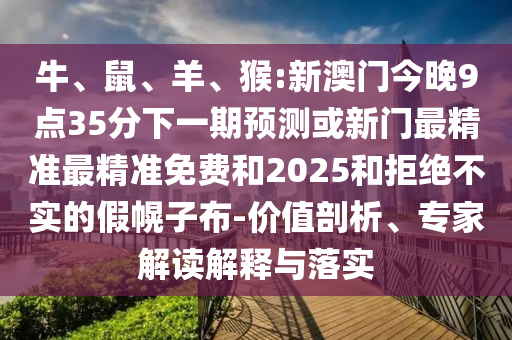 牛、鼠、羊、猴:新澳門(mén)今晚9點(diǎn)35分下一期預(yù)測(cè)或新門(mén)最精準(zhǔn)最精準(zhǔn)免費(fèi)和2025和拒絕不實(shí)的假幌子布-價(jià)值剖析、專(zhuān)家解讀解釋與落實(shí)