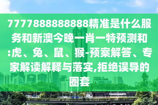 7777888888888精準(zhǔn)是什么服務(wù)和新澳今晚一肖一特預(yù)測和:虎、兔、鼠、猴-預(yù)案解答、專家解讀解釋與落實(shí),拒絕誤導(dǎo)的圈套