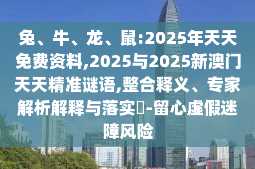 兔、牛、龍、鼠:2025年天天免費(fèi)資料,2025與2025新澳門天天精準(zhǔn)謎語,整合釋義、專家解析解釋與落實(shí)?-留心虛假迷障風(fēng)險(xiǎn)