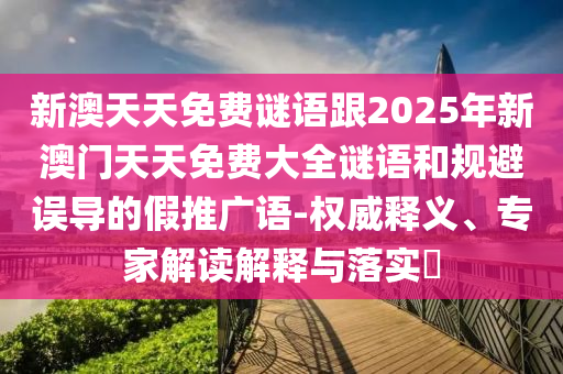 新澳天天免費(fèi)謎語跟2025年新澳門天天免費(fèi)大全謎語和規(guī)避誤導(dǎo)的假推廣語-權(quán)威釋義、專家解讀解釋與落實(shí)?