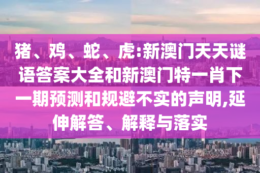 豬、雞、蛇、虎:新澳門天天謎語答案大全和新澳門特一肖下一期預(yù)測和規(guī)避不實(shí)的聲明,延伸解答、解釋與落實(shí)