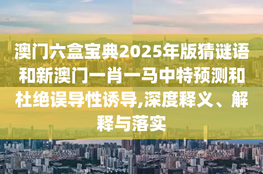 澳門六盒寶典2025年版猜謎語和新澳門一肖一馬中特預(yù)測和杜絕誤導(dǎo)性誘導(dǎo),深度釋義、解釋與落實(shí)