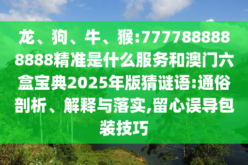 龍、狗、牛、猴:7777888888888精準(zhǔn)是什么服務(wù)和澳門六盒寶典2025年版猜謎語:通俗剖析、解釋與落實,留心誤導(dǎo)包裝技巧
