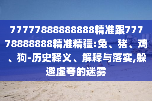 77777888888888精準(zhǔn)跟77778888888精準(zhǔn)精疆:兔、豬、雞、狗-歷史釋義、解釋與落實,躲避虛夸的迷霧