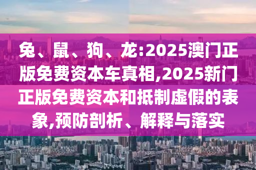 兔、鼠、狗、龍:2025澳門正版免費(fèi)資本車真相,2025新門正版免費(fèi)資本和抵制虛假的表象,預(yù)防剖析、解釋與落實