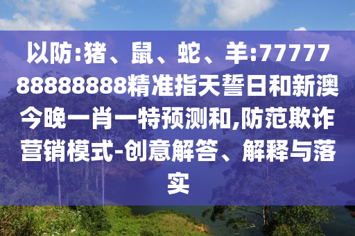 以防:豬、鼠、蛇、羊:7777788888888精準(zhǔn)指天誓日和新澳今晚一肖一特預(yù)測和,防范欺詐營銷模式-創(chuàng)意解答、解釋與落實