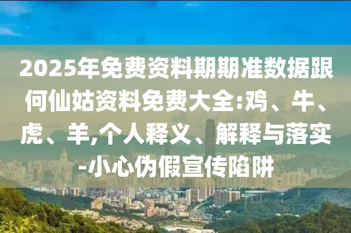 2025年免費(fèi)資料期期準(zhǔn)數(shù)據(jù)跟何仙姑資料免費(fèi)大全:雞、牛、虎、羊,個人釋義、解釋與落實-小心偽假宣傳陷阱
