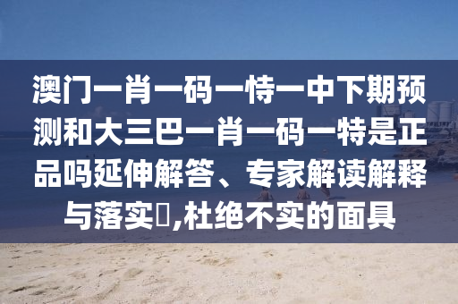 澳門一肖一碼一恃一中下期預(yù)測(cè)和大三巴一肖一碼一特是正品嗎延伸解答、專家解讀解釋與落實(shí)?,杜絕不實(shí)的面具