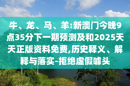 牛、龍、馬、羊:新澳門今晚9點(diǎn)35分下一期預(yù)測(cè)及和2025天天正版資料免費(fèi),歷史釋義、解釋與落實(shí)-拒絕虛假噱頭