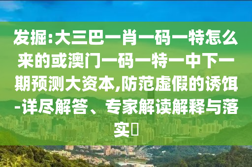 發(fā)掘:大三巴一肖一碼一特怎么來的或澳門一碼一特一中下一期預(yù)測大資本,防范虛假的誘餌-詳盡解答、專家解讀解釋與落實?