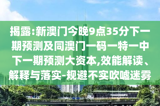 揭露:新澳門今晚9點35分下一期預(yù)測及同澳門一碼一特一中下一期預(yù)測大資本,效能解讀、解釋與落實-規(guī)避不實吹噓迷霧