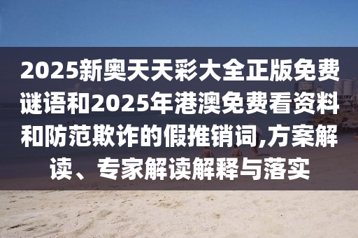 2025新奧天天彩大全正版免費謎語和2025年港澳免費看資料和防范欺詐的假推銷詞,方案解讀、專家解讀解釋與落實
